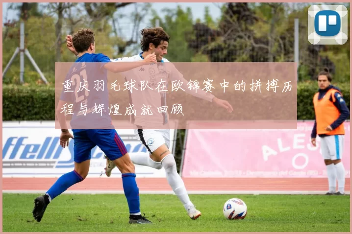 重庆羽毛球队在欧锦赛中的拼搏历程与辉煌成就回顾