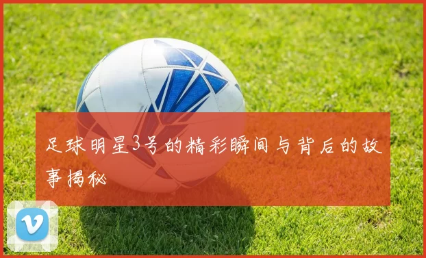 足球明星3号的精彩瞬间与背后的故事揭秘