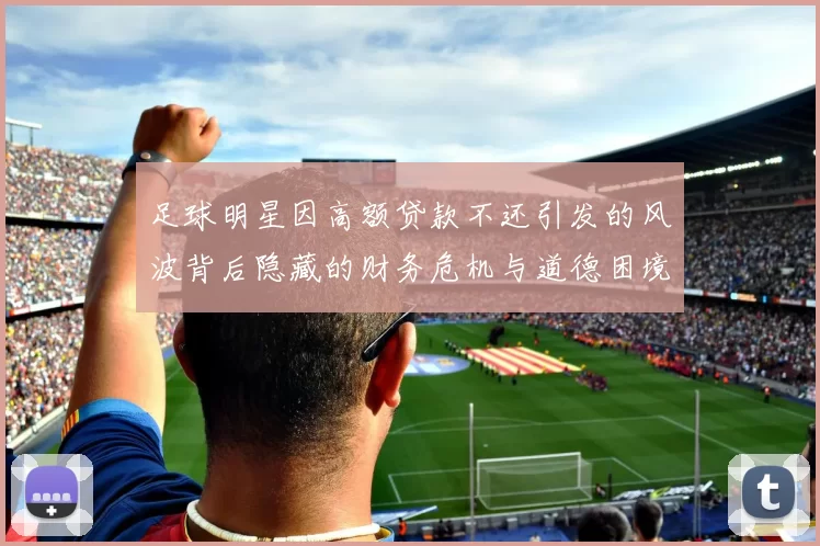 足球明星因高额贷款不还引发的风波背后隐藏的财务危机与道德困境分析