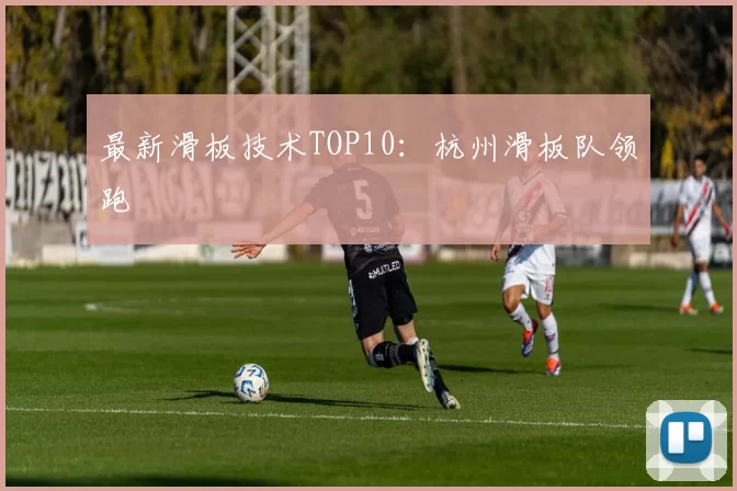 最新滑板技术TOP10：杭州滑板队领跑