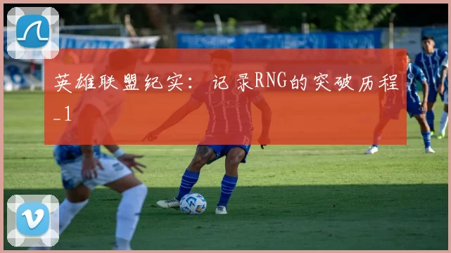 英雄联盟纪实：记录RNG的突破历程_1