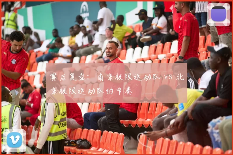 赛后复盘：南京极限运动队 vs 北京极限运动队的节奏