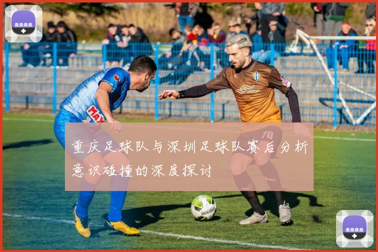 重庆足球队与深圳足球队赛后分析意识碰撞的深度探讨