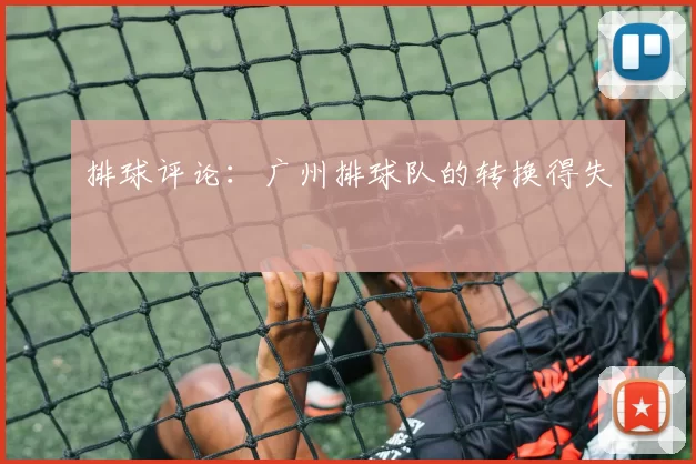 排球评论：广州排球队的转换得失