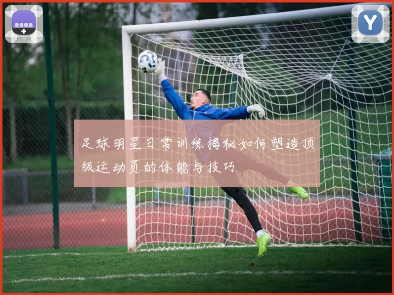 足球明星日常训练揭秘如何塑造顶级运动员的体能与技巧