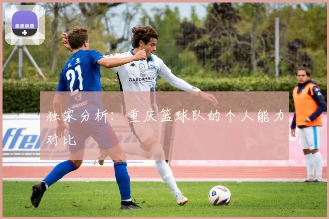 独家分析：重庆篮球队的个人能力对比