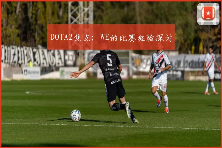 DOTA2焦点：WE的比赛经验探讨