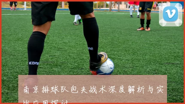 南京排球队包夹战术深度解析与实战应用探讨