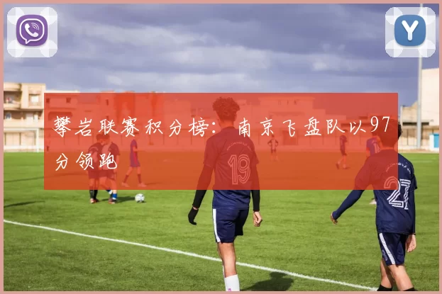 攀岩联赛积分榜：南京飞盘队以97分领跑