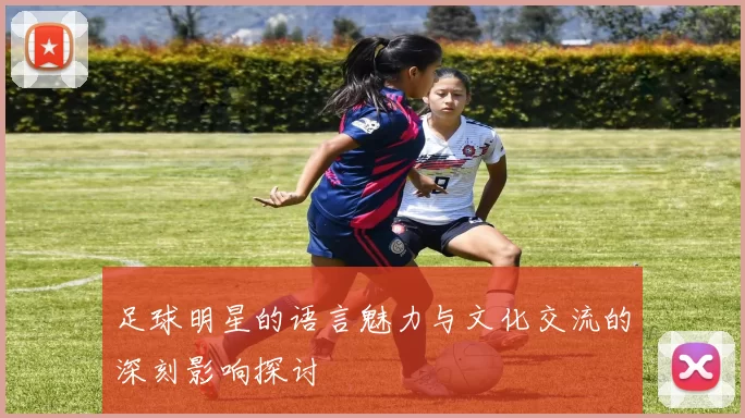 足球明星的语言魅力与文化交流的深刻影响探讨