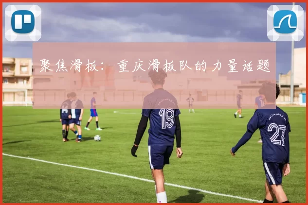 聚焦滑板：重庆滑板队的力量话题