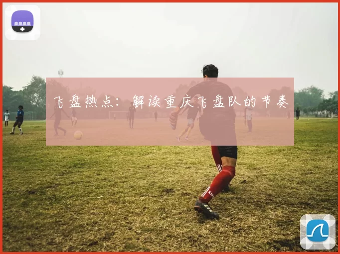 飞盘热点：解读重庆飞盘队的节奏