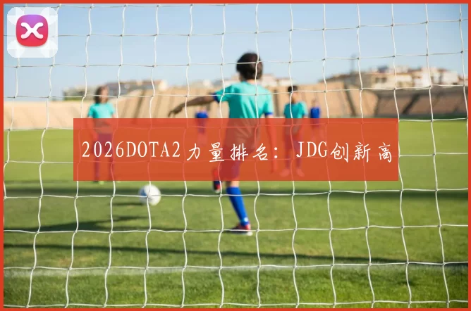 2026DOTA2力量排名：JDG创新高