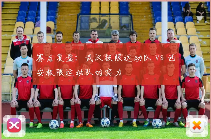 赛后复盘：武汉极限运动队 vs 西安极限运动队的实力