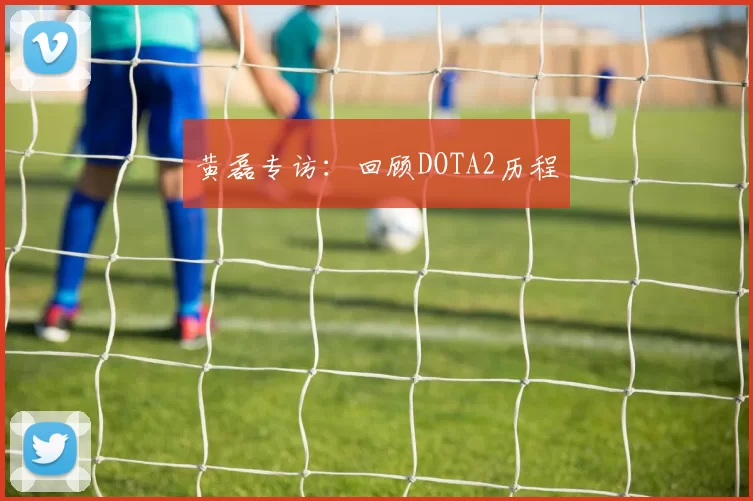 黄磊专访：回顾DOTA2历程