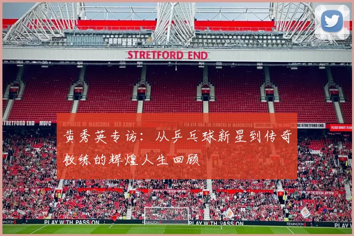 黄秀英专访：从乒乓球新星到传奇教练的辉煌人生回顾